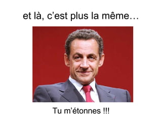 et là, c’est plus la même… Tu m’étonnes !!! 