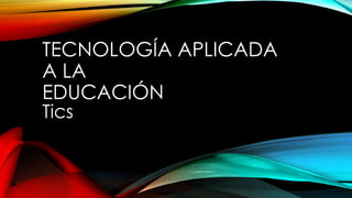 TECNOLOGÍA APLICADA
A LA
EDUCACIÓN
Tics

 