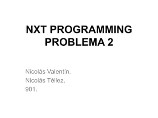 NXT PROGRAMMING
PROBLEMA 2
Nicolás Valentín.
Nicolás Téllez.
901.
 
