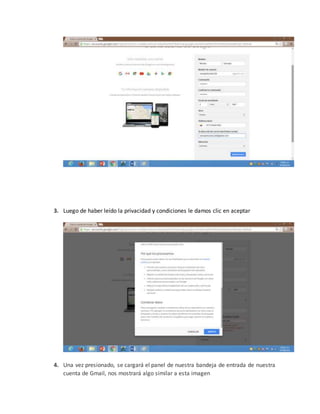 3. Luego de haber leído la privacidad y condiciones le damos clic en aceptar
4. Una vez presionado, se cargará el panel de nuestra bandeja de entrada de nuestra
cuenta de Gmail, nos mostrará algo similar a esta imagen
 