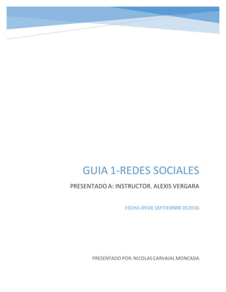 GUIA 1-REDES SOCIALES
PRESENTADO A: INSTRUCTOR. ALEXIS VERGARA
PRESENTADO POR: NICOLAS CARVAJAL MONCADA
FECHA: 09 DE SEPTIEMBREDE2016
 