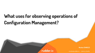 rudder.io
What uses for observing operations of
Configuration Management?
Nicolas CHARLES
nicolas@rudder.io - @nico_charles 1
 