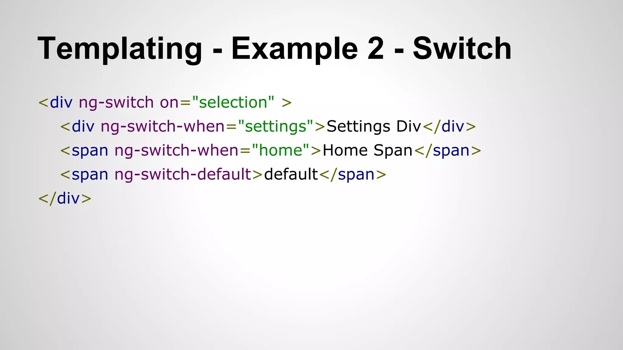 Templating - Example 2 - Switch
<div ng-switch on="selection" >
<div ng-switch-when="settings">Settings Div</div>
<span ng-switch-when="home">Home Span</span>
<span ng-switch-default>default</span>
</div>​

 