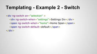 Templating - Example 2 - Switch
<div ng-switch on="selection" >
<div ng-switch-when="settings">Settings Div</div>
<span ng-switch-when="home">Home Span</span>
<span ng-switch-default>default</span>
</div>​

 