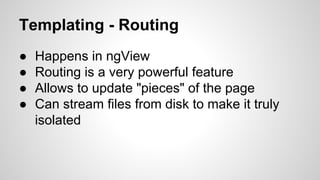 Templating - Routing
●
●
●
●

Happens in ngView
Routing is a very powerful feature
Allows to update "pieces" of the page
Can stream files from disk to make it truly
isolated

 