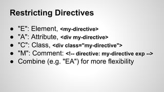 Restricting Directives
●
●
●
●
●

"E": Element, <my-directive>
"A": Attribute, <div my-directive>
"C": Class, <div class="my-directive">
"M": Comment: <!-- directive: my-directive exp -->
Combine (e.g. "EA") for more flexibility

 