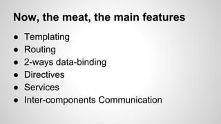 Now, the meat, the main features
●
●
●
●
●
●

Templating
Routing
2-ways data-binding
Directives
Services
Inter-components Communication

 