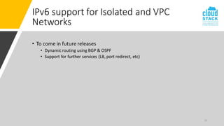 15
IPv6 support for Isolated and VPC
Networks
• To come in future releases
• Dynamic routing using BGP & OSPF
• Support fo...