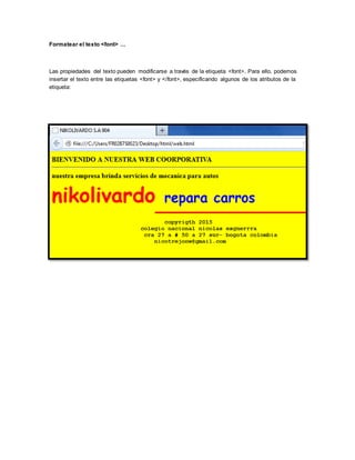 Formatear el texto <font> ...
Las propiedades del texto pueden modificarse a través de la etiqueta <font>. Para ello, podemos
insertar el texto entre las etiquetas <font> y </font>, especificando algunos de los atributos de la
etiqueta: