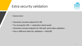 16
Extra security validation
• Demo time!
• Generate console endpoint for VM
• Try reusing the URL -> replication attack avoid
• Generate console endpoint for VM with extra token validation
• Pass a different token for validation -> FAILURE
 