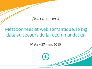 Métadonnées et web sémantique, le big
data au secours de la recommandation
Metz – 17 mars 2015
 
