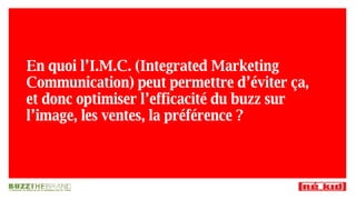En quoi l’I.M.C. (Integrated Marketing Communication) peut permettre d’éviter ça, et donc optimiser l’efficacité du buzz sur l’image, les ventes, la préférence ? 