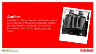Auditer Identifier et hiérarchiser les points de contacts qui ont le plus d’influence sur tous les publics (consommateurs, employés, fournisseurs, journalistes…) en restant  neutre dans ses choix 
