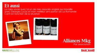 Et aussi Lui faire savoir que j’ai un de mes associés anglais qui travaille avec Georges Lucas et mon meilleur ami patron de La Romanée Conti en fonction de la situation Alliances Mkg Par association 