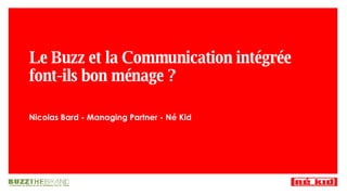 Le Buzz et la Communication intégrée font-ils bon ménage ? Nicolas Bard - Managing Partner - Né Kid 