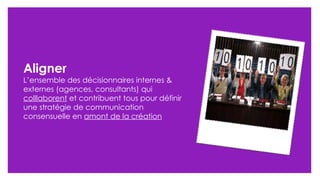 Aligner L’ensemble des décisionnaires internes & externes (agences, consultants) qui  colllaborent  et contribuent tous pour définir une stratégie de communication consensuelle en  amont de la création 