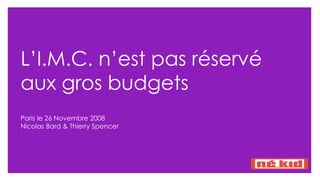 L’I.M.C. n’est pas réservé aux gros budgets  Paris le 26 Novembre 2008 Nicolas Bard & Thierry Spencer 