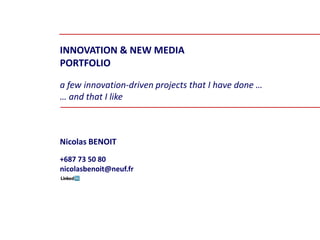 INNOVATION & NEW MEDIA
PORTFOLIO
a few innovation-driven projects that I have done …
… and that I like
Nicolas BENOIT
+687 73 50 80
nicolasbenoit@neuf.fr
 
