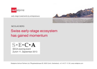 Swiss early-stage ecosystem
has gained momentum


SECA evening event
Zurich 11. September 2013


"

Redalpine Venture Partners Ltd, Pﬁngstweidstrasse 60, 8005 Zurich, Switzerland, +41 44 271 15 30, www.redalpine.com "


early stage investments by entrepreneurs




NICOLAS BERG

 