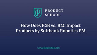 www.productschool.com
How Does B2B vs. B2C Impact
Products by Softbank Robotics PM
 