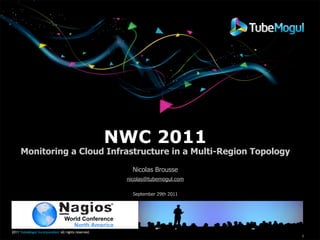 NWC 2011
     Monitoring a Cloud Infrastructure in a Multi-Region Topology

                                                      Nicolas Brousse
                                                    nicolas@tubemogul.com

                                                      September 29th 2011




2011 TubeMogul Incorporated All rights reserved.
                                                                            1
 