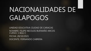 NACIONALIDADES DE
GALAPOGOS
UNIDAD EDUCATIVA CIUDAD DE CARACAS
NOMBRE: FELIPE NICOLÁS BUENAÑO ARCOS
CURSO: 1 BGU C
FECHA: 28/10/2021
DOCENTE: FERNANDO CABRERA
 