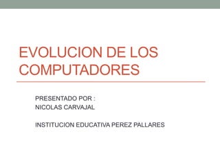 EVOLUCION DE LOS
COMPUTADORES
PRESENTADO POR :
NICOLAS CARVAJAL
INSTITUCION EDUCATIVA PEREZ PALLARES
 