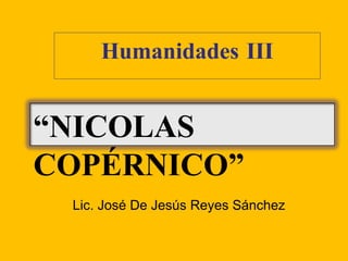 Humanidades III Lic. José De Jesús Reyes Sánchez “ NICOLAS COPÉRNICO” 
