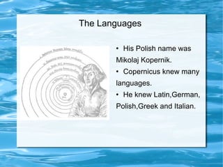 The Languages  His Polish name was  Mikolaj Kopernik. Copernicus knew many  languages. He knew Latin,German, Polish,Greek and Italian. 