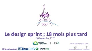 Le design sprint : 18 mois plus tard
20 Septembre 2017
@agileenseine / #AgileEnSeine AgileEnSeine17Nos partenaires
www.agileenseine.com
 