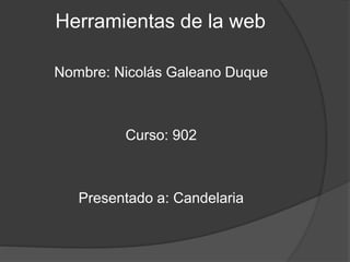 Herramientas de la web
Nombre: Nicolás Galeano Duque
Curso: 902
Presentado a: Candelaria
 