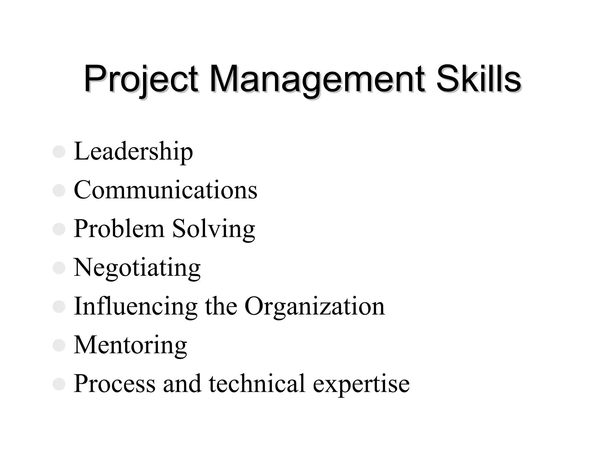 Project Management Skills
Project Management Skills
z Leadership
z Communications
z Problem Solving
z Negotiating
z Influencing the Organization
z Mentoring
z Process and technical expertise
 