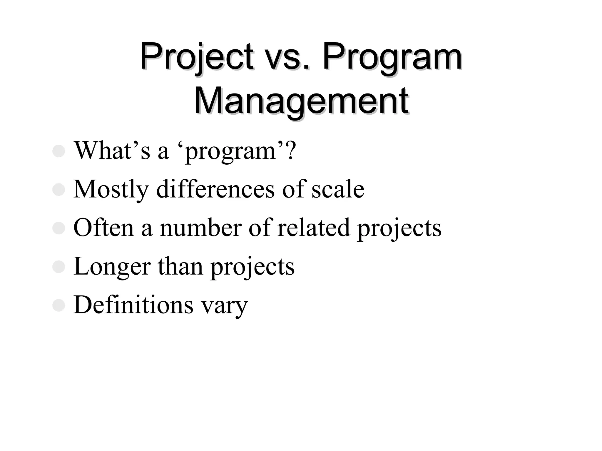 Project vs. Program
Project vs. Program
Management
Management
z What’s a ‘program’?
z Mostly differences of scale
z Often a number of related projects
z Longer than projects
z Definitions vary
 