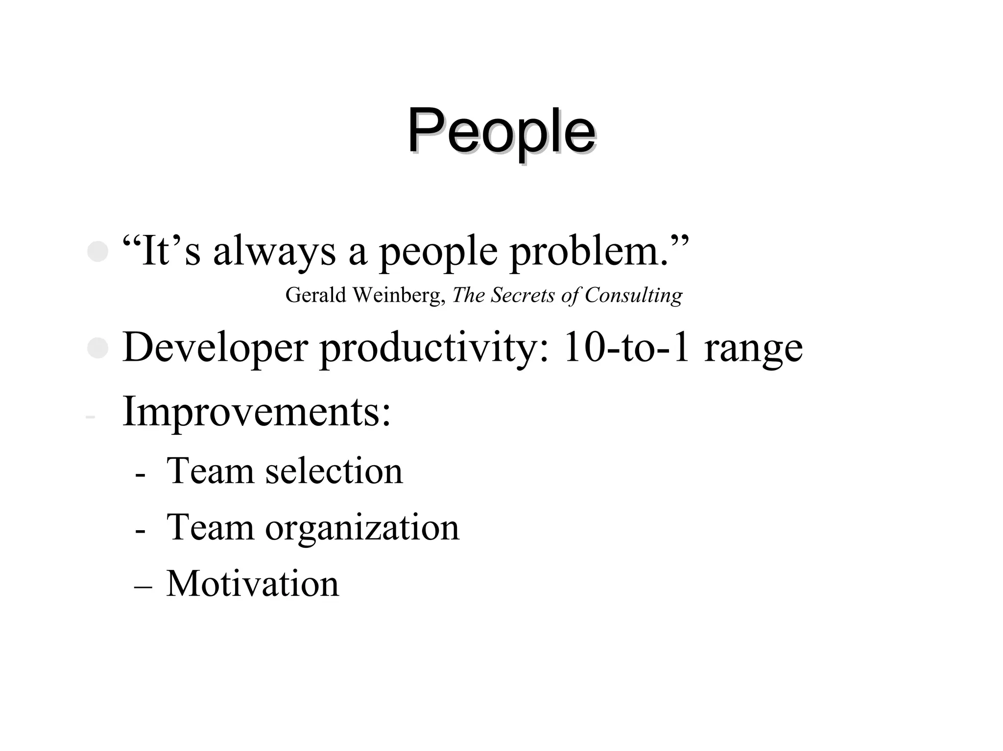 People
People
z “It’s always a people problem.”
Gerald Weinberg, The Secrets of Consulting
z Developer productivity: 10-to-1 range
- Improvements:
- Team selection
- Team organization
– Motivation
 