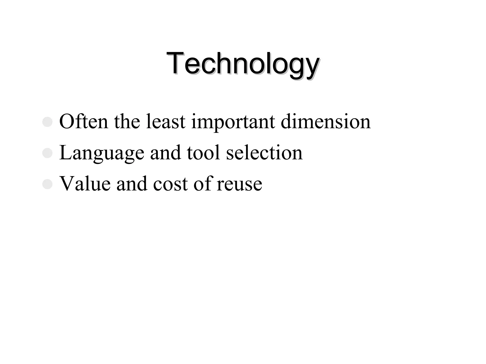 Technology
Technology
z Often the least important dimension
z Language and tool selection
z Value and cost of reuse
 