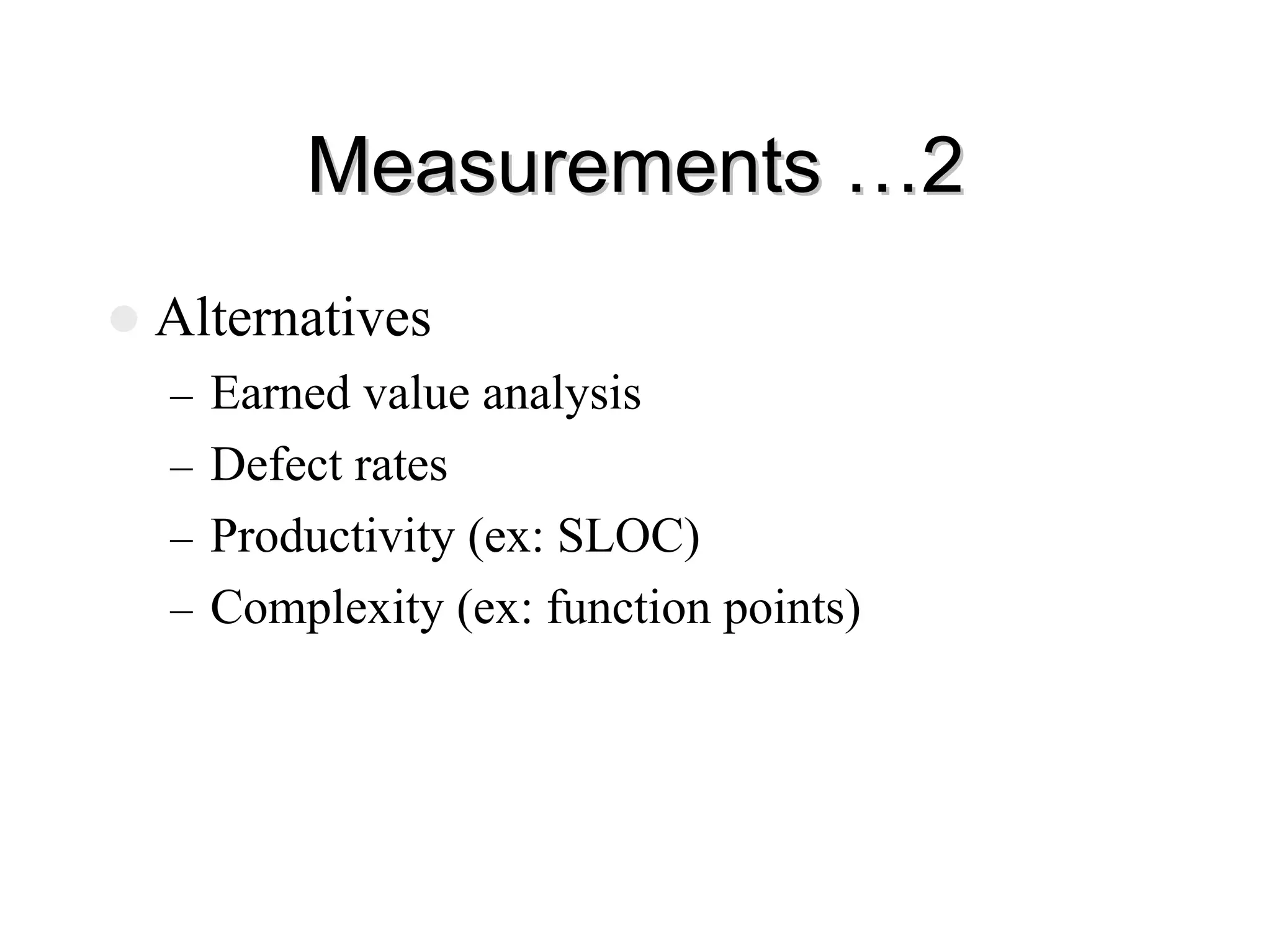 Measurements …2
Measurements …2
z Alternatives
– Earned value analysis
– Defect rates
– Productivity (ex: SLOC)
– Complexity (ex: function points)
 
