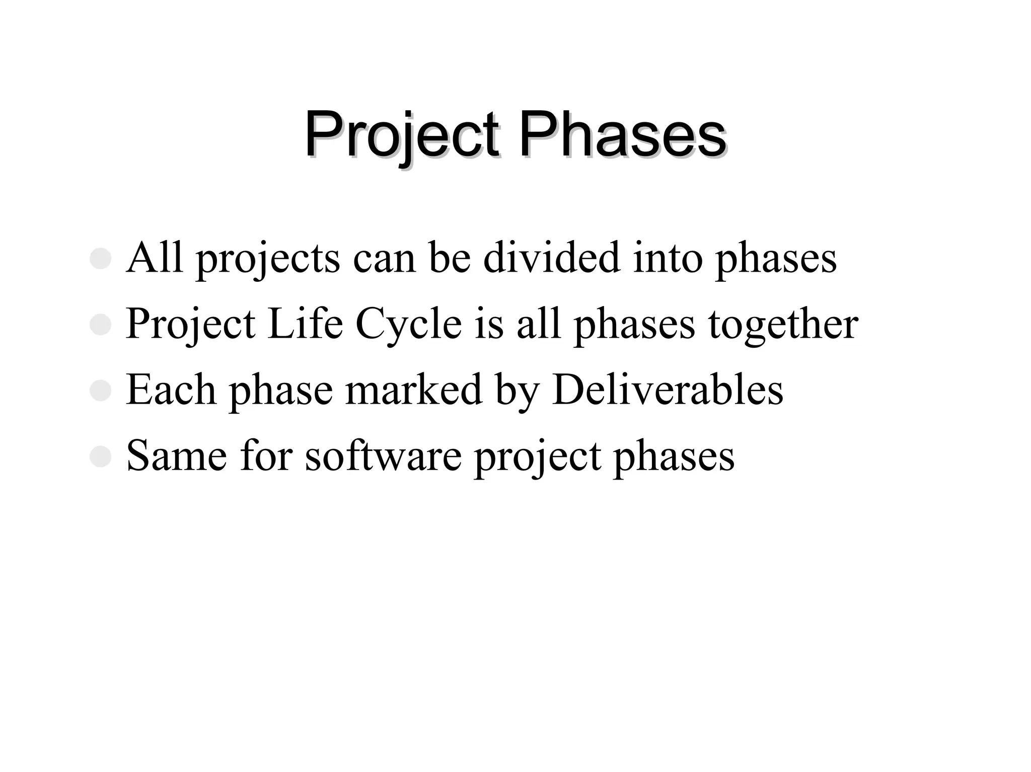 Project Phases
Project Phases
z All projects can be divided into phases
z Project Life Cycle is all phases together
z Each phase marked by Deliverables
z Same for software project phases
 