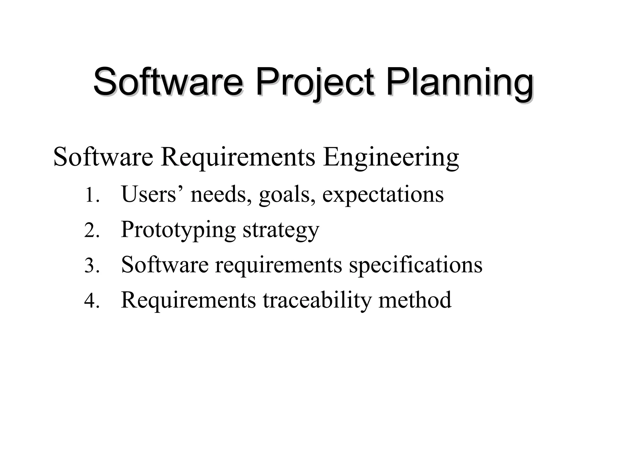 Software Project Planning
Software Project Planning
Software Requirements Engineering
1. Users’ needs, goals, expectations
2. Prototyping strategy
3. Software requirements specifications
4. Requirements traceability method
 