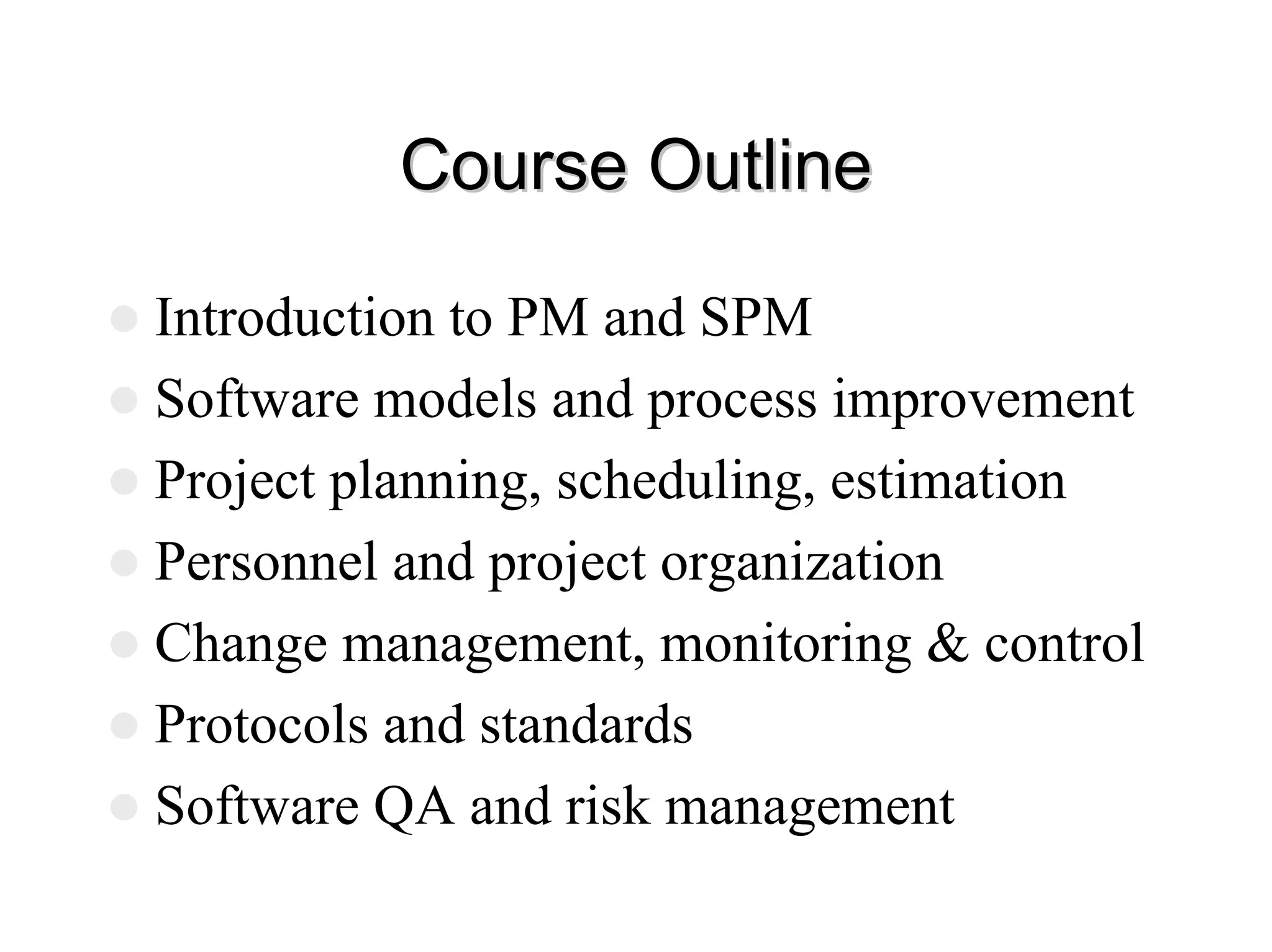 Course Outline
Course Outline
z Introduction to PM and SPM
z Software models and process improvement
z Project planning, scheduling, estimation
z Personnel and project organization
z Change management, monitoring & control
z Protocols and standards
z Software QA and risk management
 