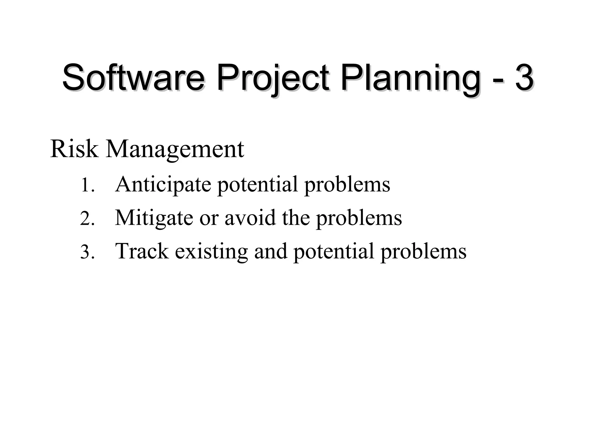 Software Project Planning
Software Project Planning -
- 3
3
Risk Management
1. Anticipate potential problems
2. Mitigate or avoid the problems
3. Track existing and potential problems
 