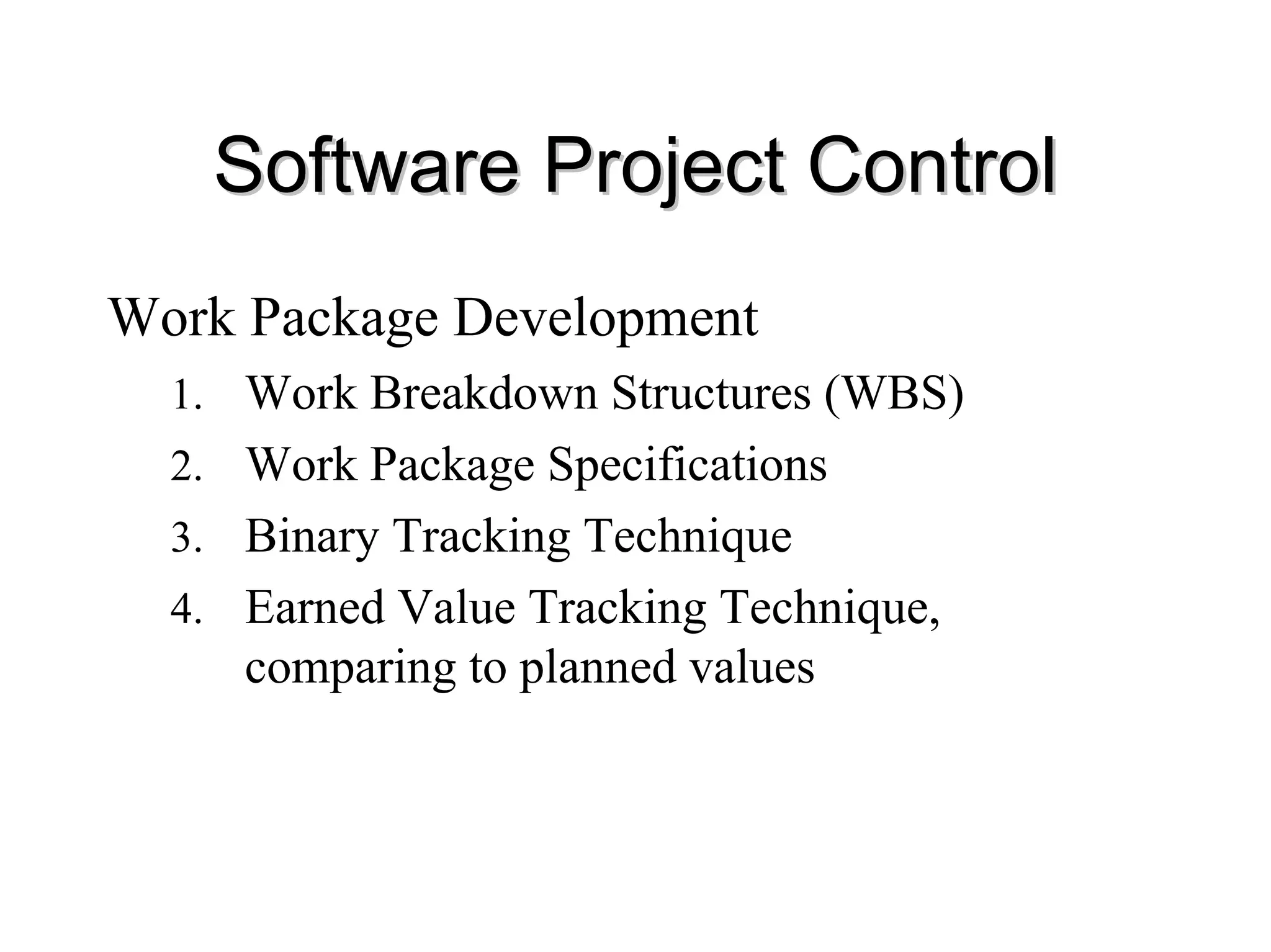 Software Project Control
Software Project Control
Work Package Development
1. Work Breakdown Structures (WBS)
2. Work Package Specifications
3. Binary Tracking Technique
4. Earned Value Tracking Technique,
comparing to planned values
 