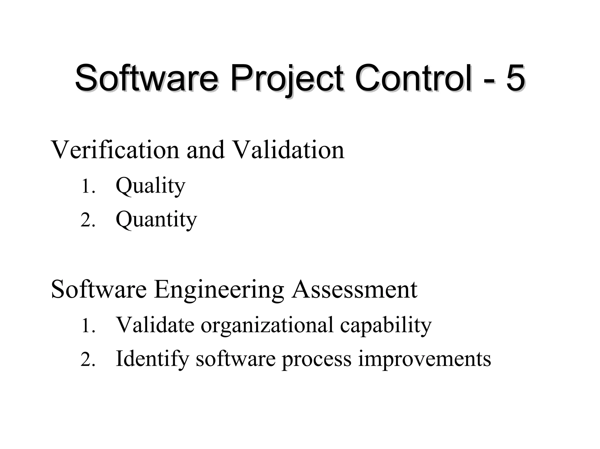 Software Project Control
Software Project Control -
- 5
5
Verification and Validation
1. Quality
2. Quantity
Software Engineering Assessment
1. Validate organizational capability
2. Identify software process improvements
 