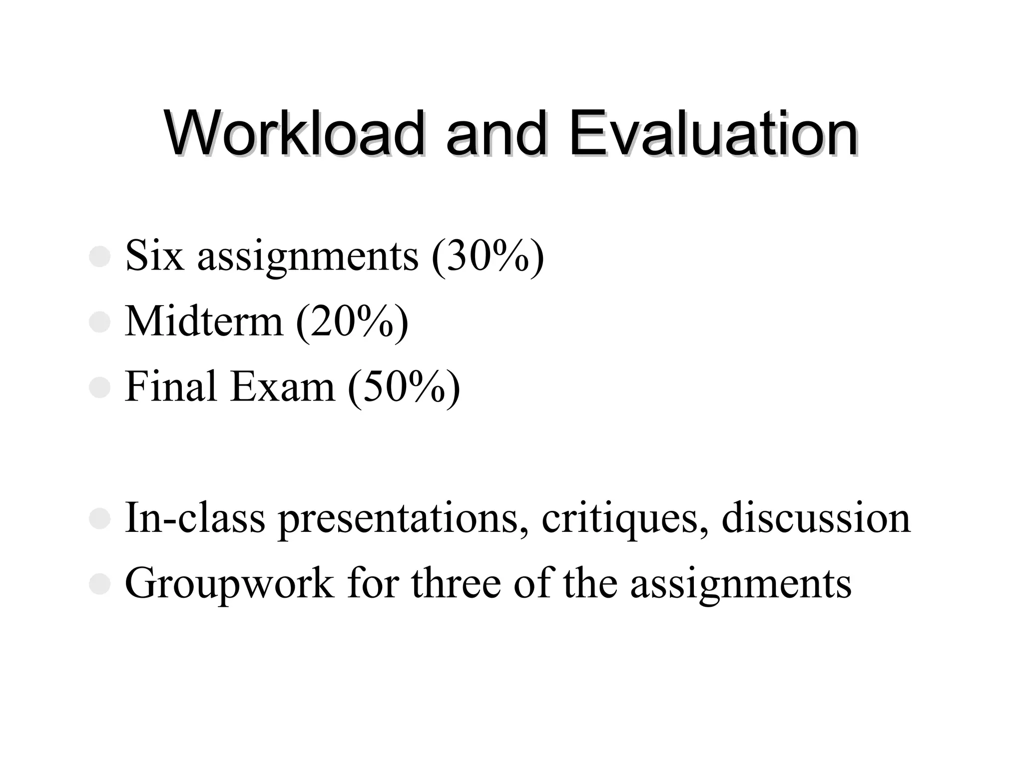 Workload and Evaluation
Workload and Evaluation
z Six assignments (30%)
z Midterm (20%)
z Final Exam (50%)
z In-class presentations, critiques, discussion
z Groupwork for three of the assignments
 