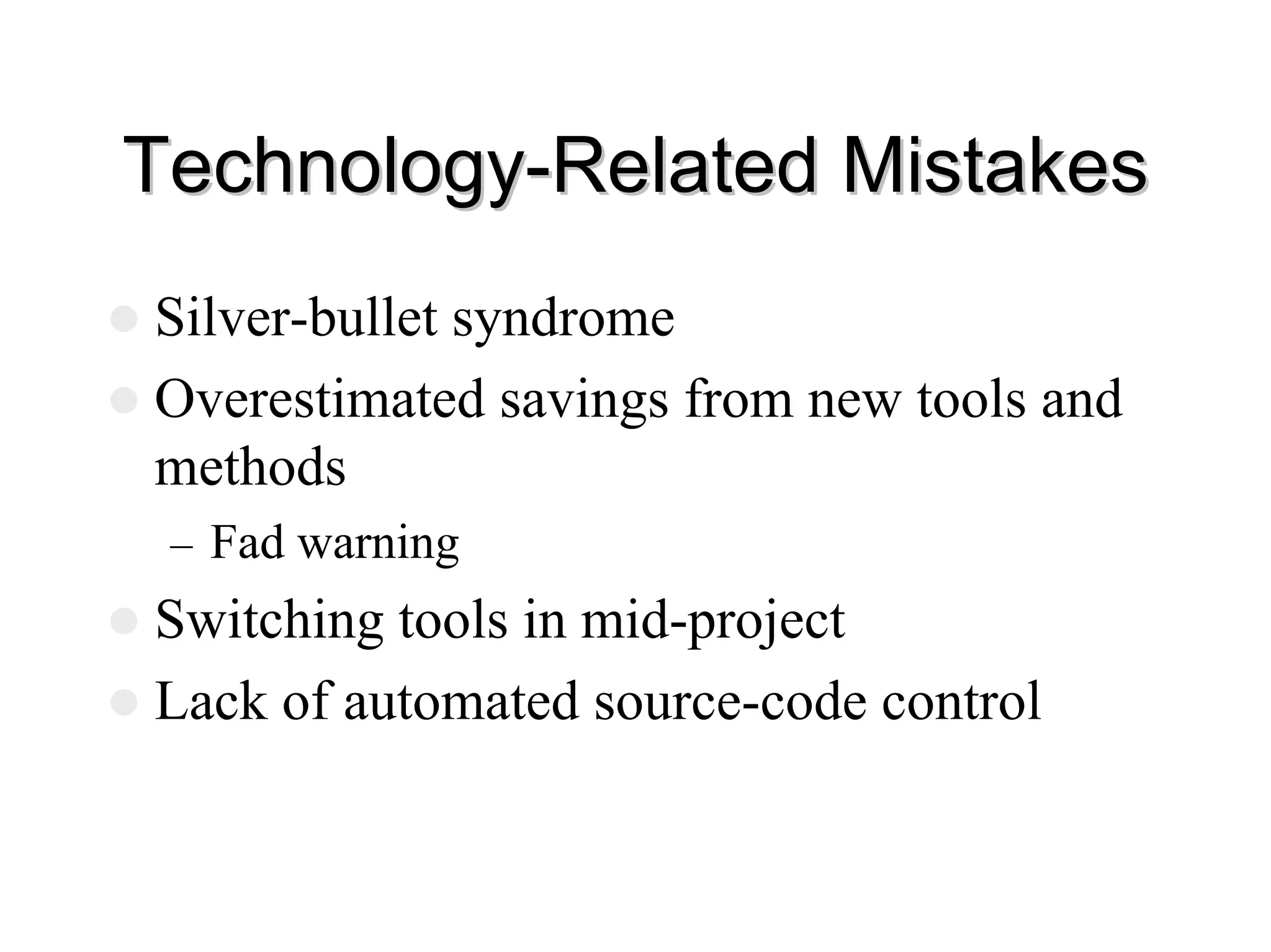 Technology
Technology-
-Related Mistakes
Related Mistakes
z Silver-bullet syndrome
z Overestimated savings from new tools and
methods
– Fad warning
z Switching tools in mid-project
z Lack of automated source-code control
 