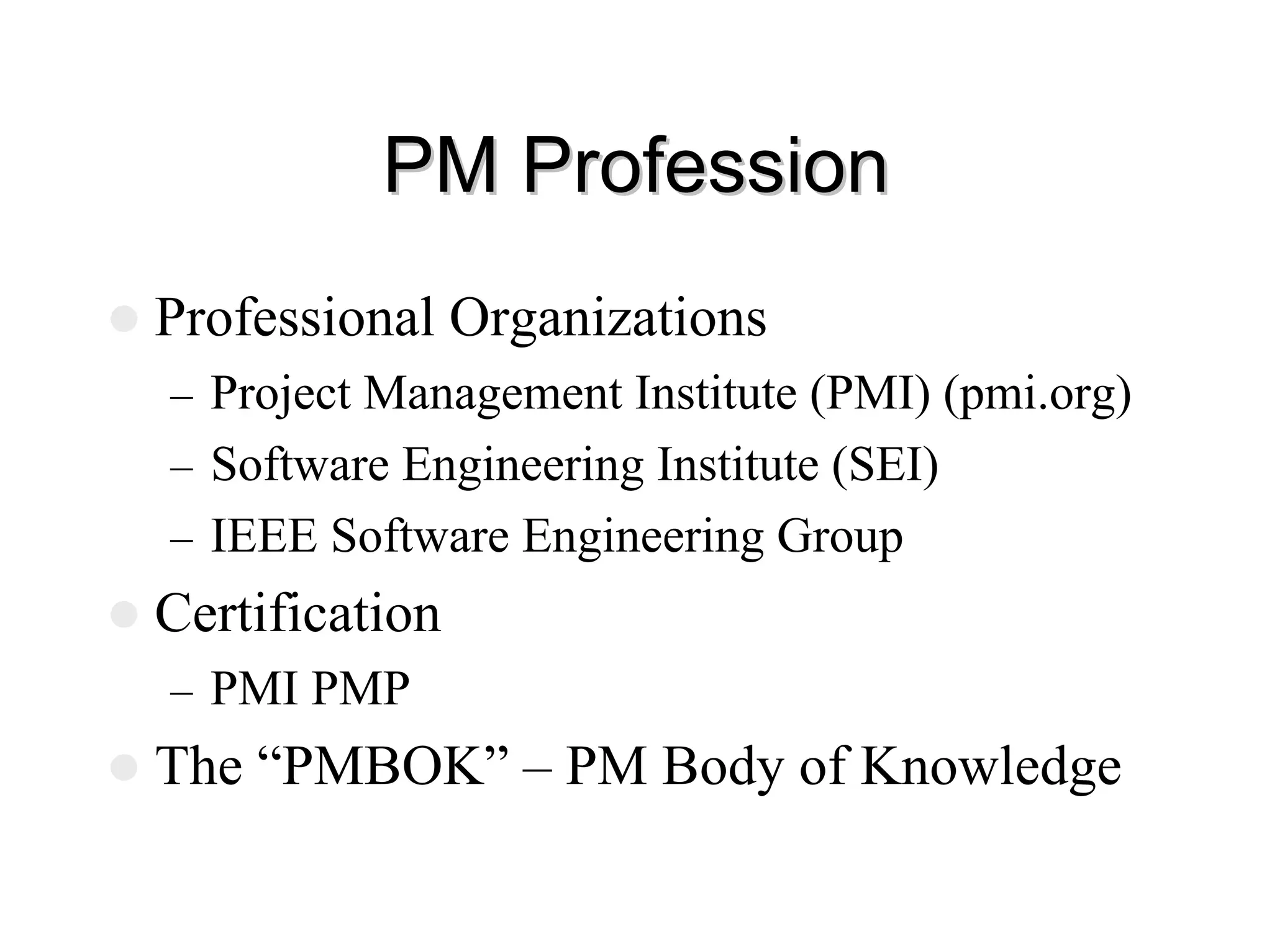 PM Profession
PM Profession
z Professional Organizations
– Project Management Institute (PMI) (pmi.org)
– Software Engineering Institute (SEI)
– IEEE Software Engineering Group
z Certification
– PMI PMP
z The “PMBOK” – PM Body of Knowledge
 