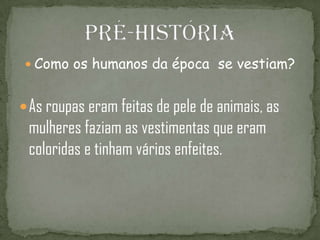  Como os humanos da época se vestiam?


 As roupas eram feitas de pele de animais, as
 mulheres faziam as vestimentas que eram
 coloridas e tinham vários enfeites.
 