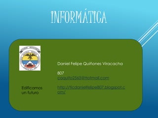 INFORMÁTICA
Daniel Felipe Quiñones Viracacha
807
coquito2565@Hotmail.com
http://ticdanielfelipe807.blogspot.c
om/
Edificamos
un futuro
 