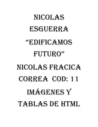 Nicolas
esguerra
“edificamos
futuro”
Nicolas fracica
correa cod: 11
Imágenes y
tablas de HTML

 