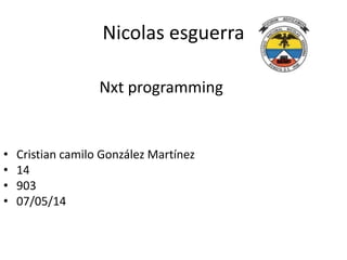 Nicolas esguerra
• Cristian camilo González Martínez
• 14
• 903
• 07/05/14
Nxt programming
 