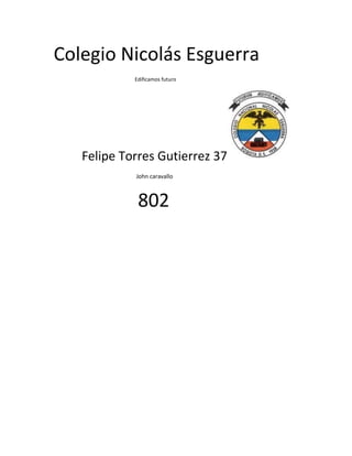 Colegio Nicolás Esguerra
            Edificamos futuro




   Felipe Torres Gutierrez 37
            John caravallo



             802
 